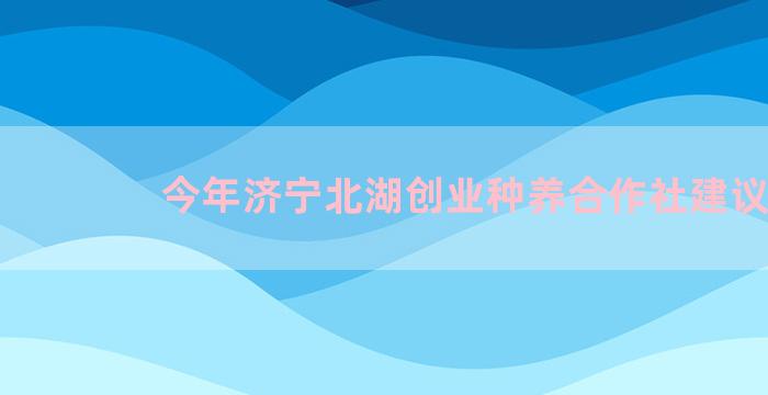 今年济宁北湖创业种养合作社建议