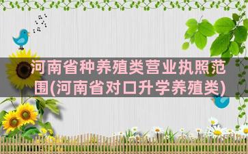 河南省种养殖类营业执照范围(河南省对口升学养殖类)